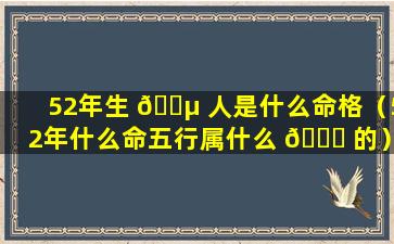 52年生 🐵 人是什么命格（52年什么命五行属什么 🍁 的）